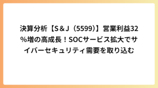 決算分析【S＆J（5599）】営業利益32％増の高成長！SOCサービス拡大でサイバーセキュリティ需要を取り込む