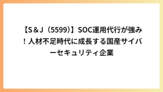【S＆J（5599）】SOC運用代行が強み！人材不足時代に成長する国産サイバーセキュリティ企業