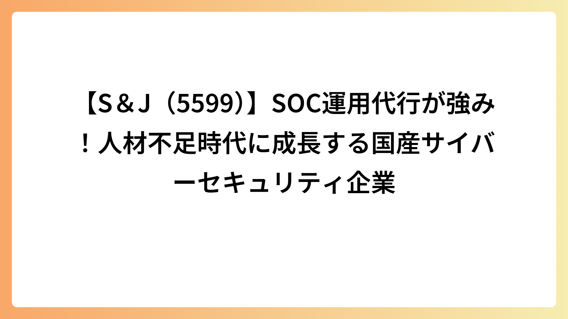 【S＆J（5599）】SOC運用代行が強み！人材不足時代に成長する国産サイバーセキュリティ企業