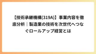 【技術承継機構(319A)】事業内容を徹底分析｜製造業の技術を次世代へつなぐロールアップ経営とは