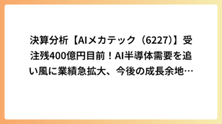 決算分析【AIメカテック（6227）】受注残400億円目前！AI半導体需要を追い風に業績急拡大、今後の成長余地を考察