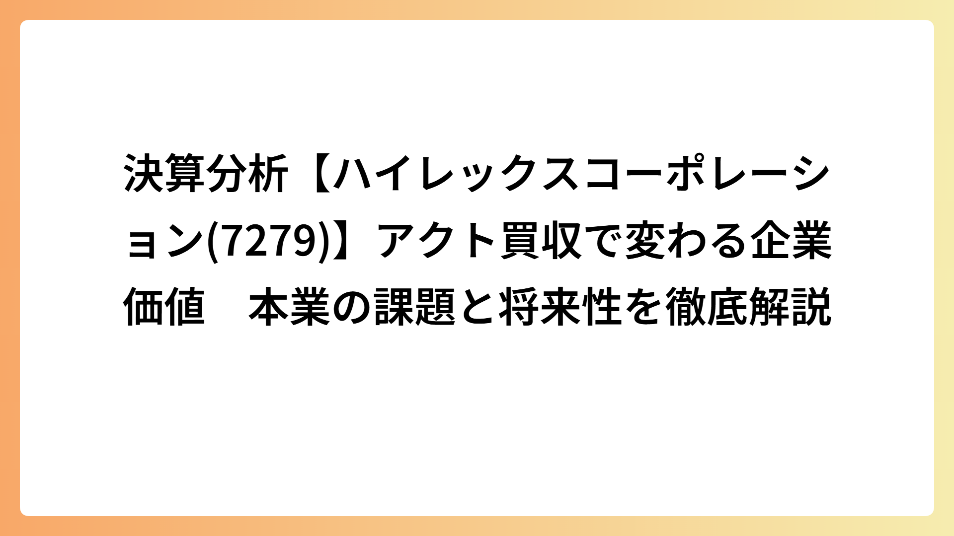 決算分析【ハイレックスコーポレーション(7279)】アクト買収で変わる企業価値　本業の課題と将来性を徹底解説