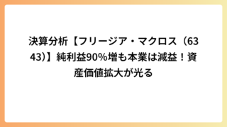 決算分析【フリージア・マクロス（6343）】純利益90％増も本業は減益！資産価値拡大が光る