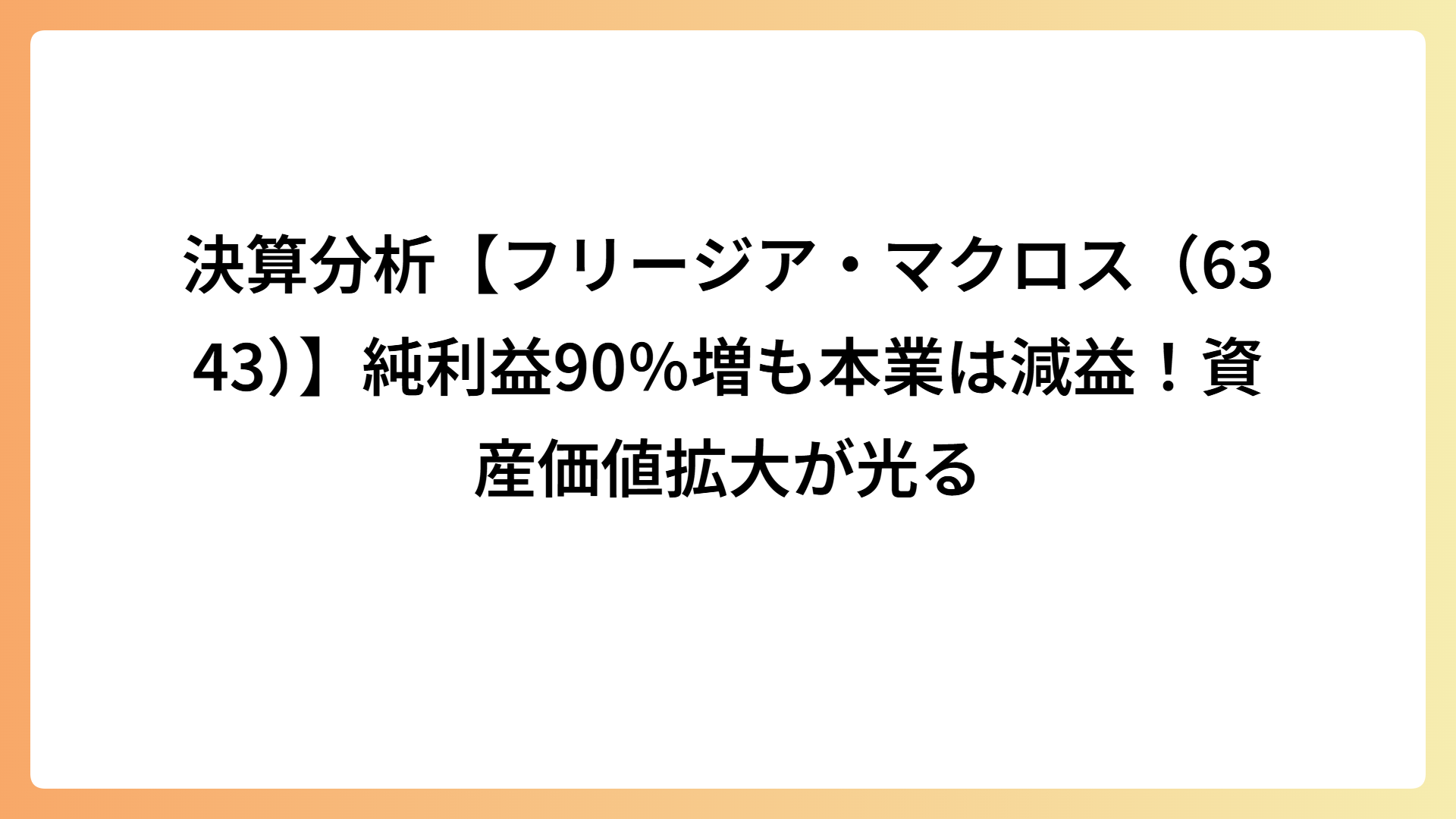 決算分析【フリージア・マクロス（6343）】純利益90％増も本業は減益！資産価値拡大が光る