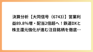 決算分析【大同信号（6743）】営業利益89.8％増・配当2倍超へ！鉄道DXと株主還元強化が進む注目銘柄を徹底分析