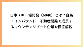 日本スキー場開発（6040）とは？白馬・インバウンド・不動産開発で成長するマウンテンリゾート企業を徹底解説