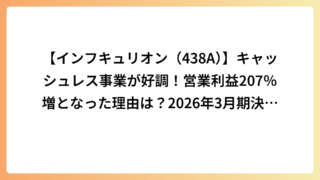【インフキュリオン（438A）】キャッシュレス事業が好調！営業利益207％増となった理由は？2026年3月期決算を徹底分析