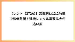 【レント（372A）】営業利益12.2％増で株価急騰！建機レンタル需要拡大が追い風