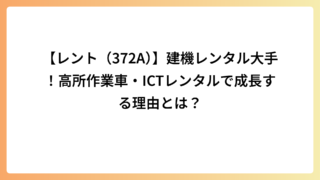 【レント（372A）】建機レンタル大手！高所作業車・ICTレンタルで成長する理由とは？