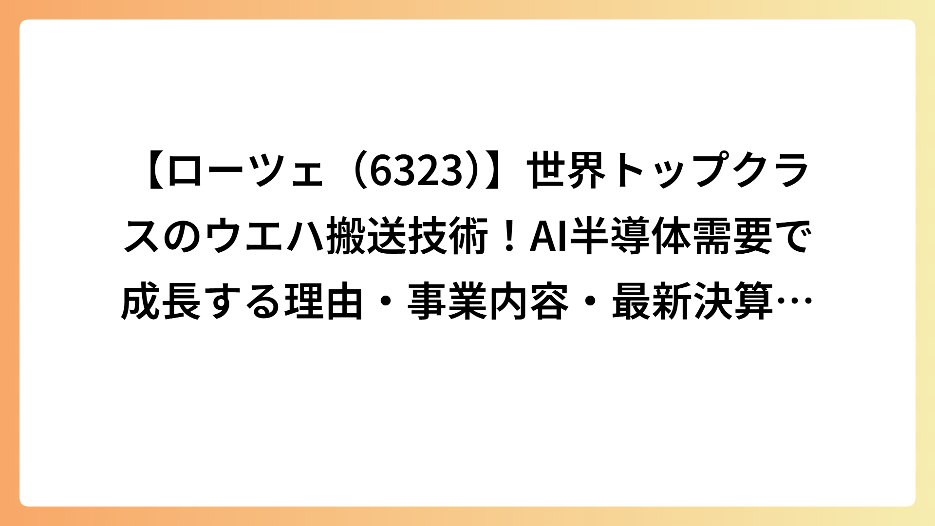 【ローツェ（6323）】世界トップクラスのウエハ搬送技術！AI半導体需要で成長する理由・事業内容・最新決算を徹底解説