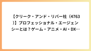 【クリーク・アンド・リバー社（4763）】プロフェッショナル・エージェンシーとは？ゲーム・アニメ・AI・DXを支える企業を徹底解説