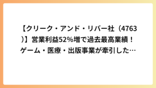 【クリーク・アンド・リバー社（4763）】営業利益52％増で過去最高業績！ゲーム・医療・出版事業が牽引した好決算を徹底分析