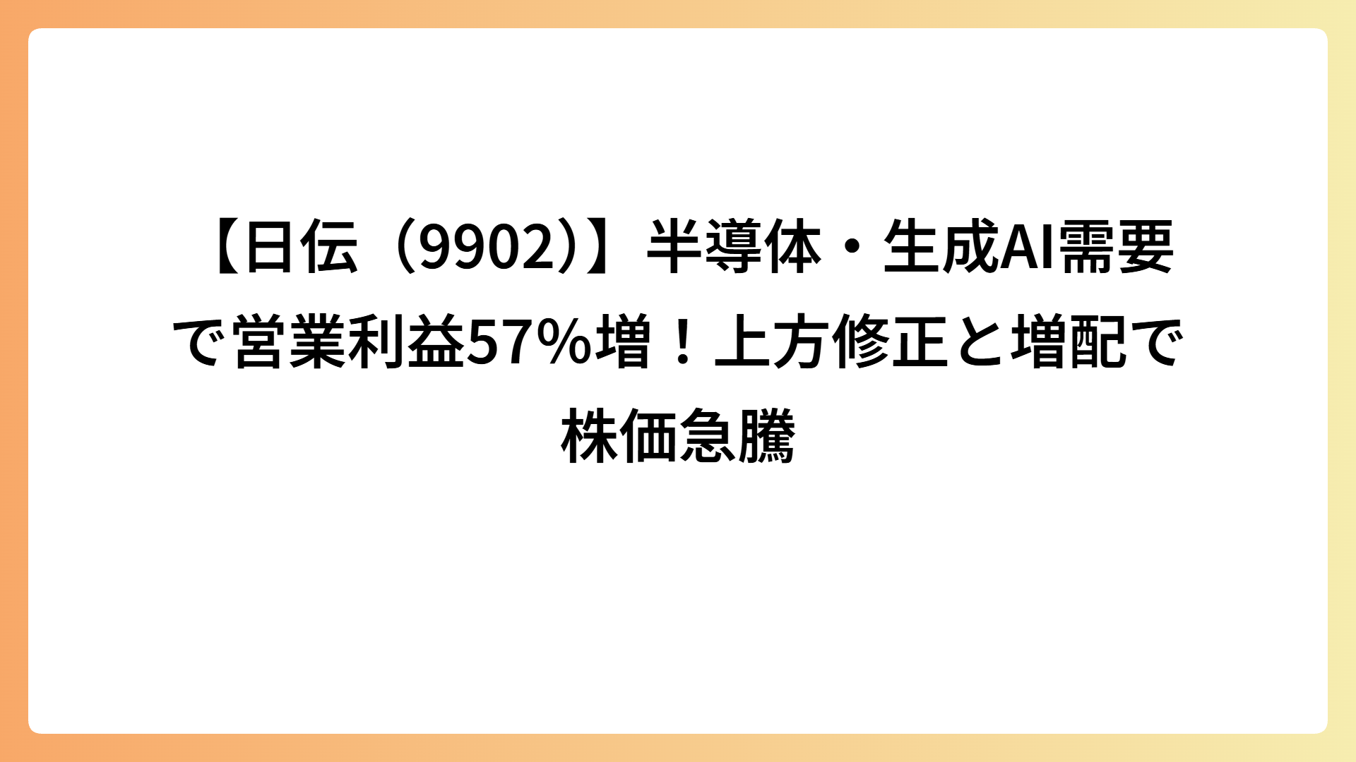 【日伝（9902）】半導体・生成AI需要で営業利益57％増！上方修正と増配で株価急騰
