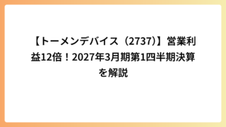 【トーメンデバイス（2737）】営業利益12倍！2027年3月期第1四半期決算を解説