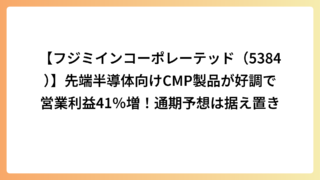 【フジミインコーポレーテッド（5384）】先端半導体向けCMP製品が好調で営業利益41％増！通期予想は据え置き