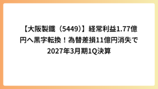 【大阪製鐵（5449）】経常利益1.77億円へ黒字転換！為替差損11億円消失で2027年3月期1Q決算