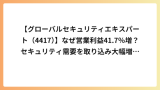 【グローバルセキュリティエキスパート（4417）】なぜ営業利益41.7％増？セキュリティ需要を取り込み大幅増収、第1四半期は過去最高益