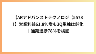 【ARアドバンストテクノロジ（5578）】営業利益61.8％増も3Q単独は鈍化｜通期進捗78％を検証
