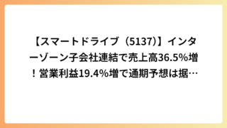 【スマートドライブ（5137）】インターゾーン子会社連結で売上高36.5％増！営業利益19.4％増で通期予想は据え置き