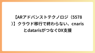 【ARアドバンストテクノロジ（5578）】クラウド移行で終わらない、cnarisとdatarisがつなぐDX支援