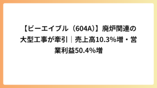 【ビーエイブル（604A）】廃炉関連の大型工事が牽引｜売上高10.3％増・営業利益50.4％増