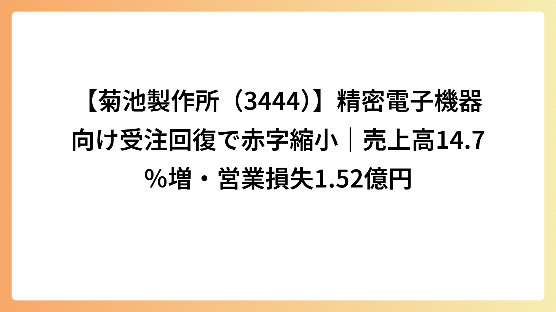 【菊池製作所（3444）】精密電子機器向け受注回復で赤字縮小｜売上高14.7％増・営業損失1.52億円