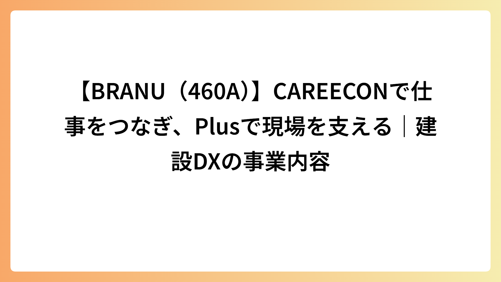 【BRANU（460A）】CAREECONで仕事をつなぎ、Plusで現場を支える｜建設DXの事業内容