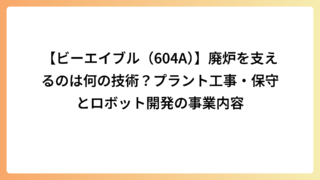 【ビーエイブル（604A）】廃炉を支えるのは何の技術？プラント工事・保守とロボット開発の事業内容