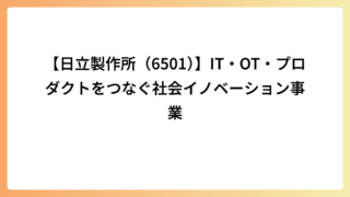 【日立製作所（6501）】IT・OT・プロダクトをつなぐ社会イノベーション事業