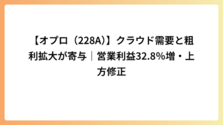 【オプロ（228A）】クラウド需要と粗利拡大が寄与｜営業利益32.8％増・上方修正