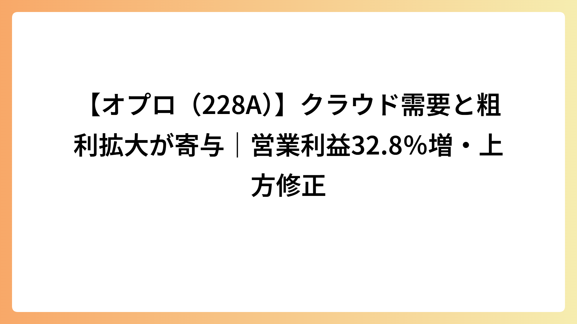 【オプロ（228A）】クラウド需要と粗利拡大が寄与｜営業利益32.8％増・上方修正