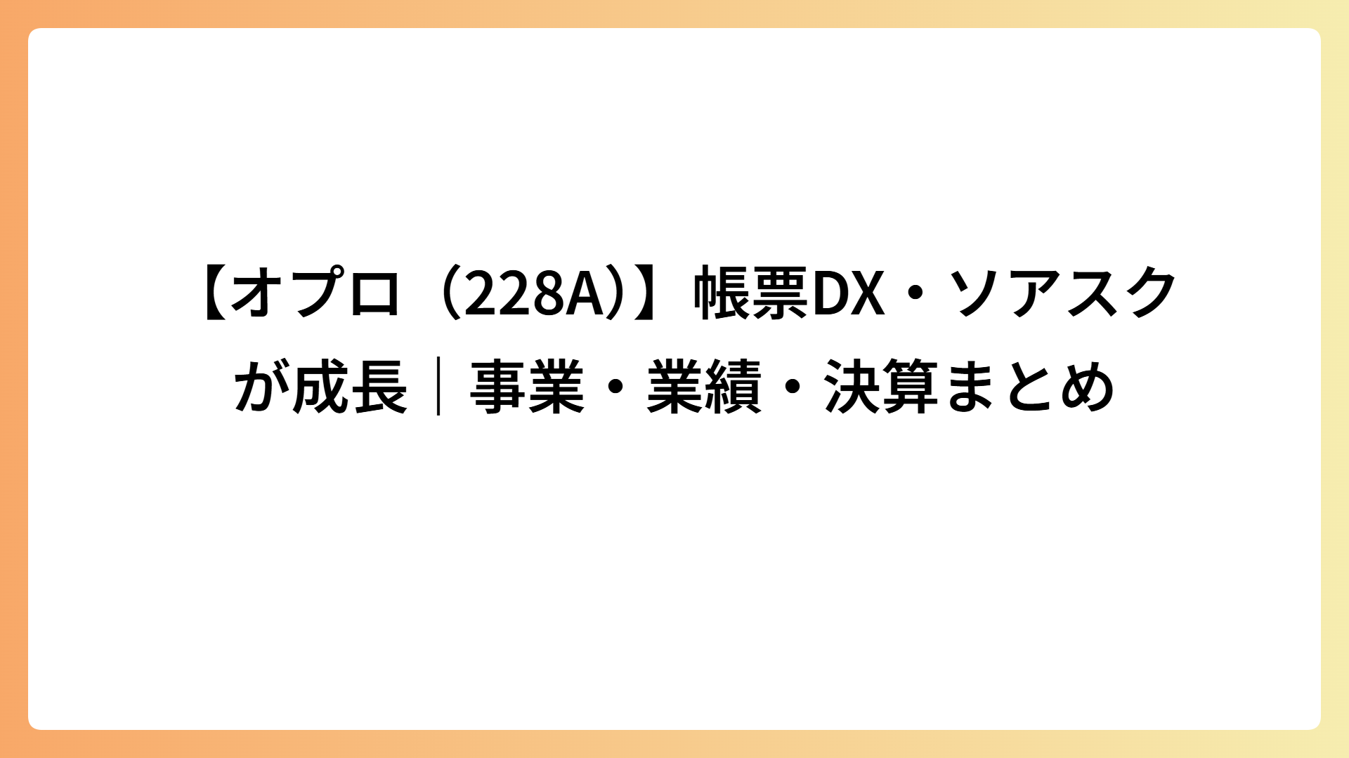 【オプロ（228A）】帳票DX・ソアスクが成長｜事業・業績・決算まとめ