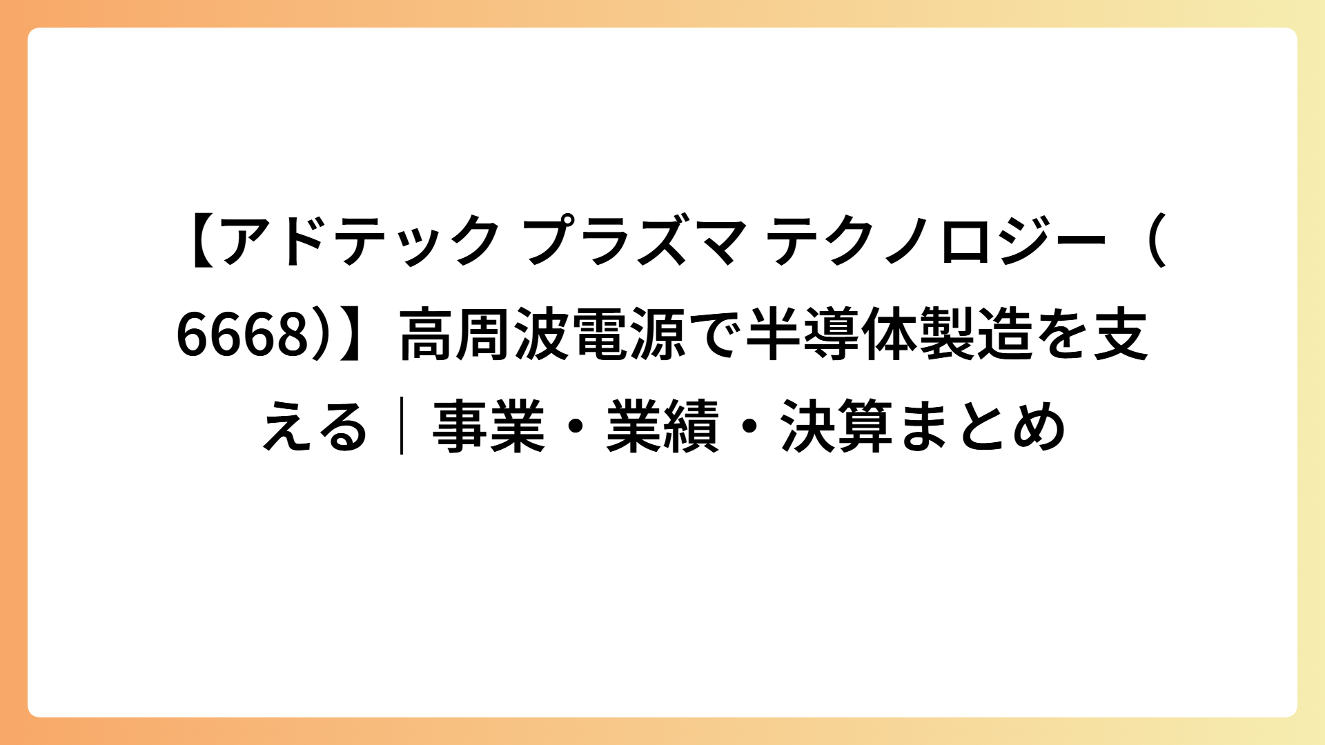 【アドテック プラズマ テクノロジー（6668）】高周波電源で半導体製造を支える｜事業・業績・決算まとめ