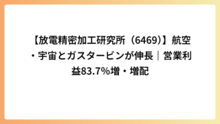 【放電精密加工研究所（6469）】航空・宇宙とガスタービンが伸長｜営業利益83.7％増・増配
