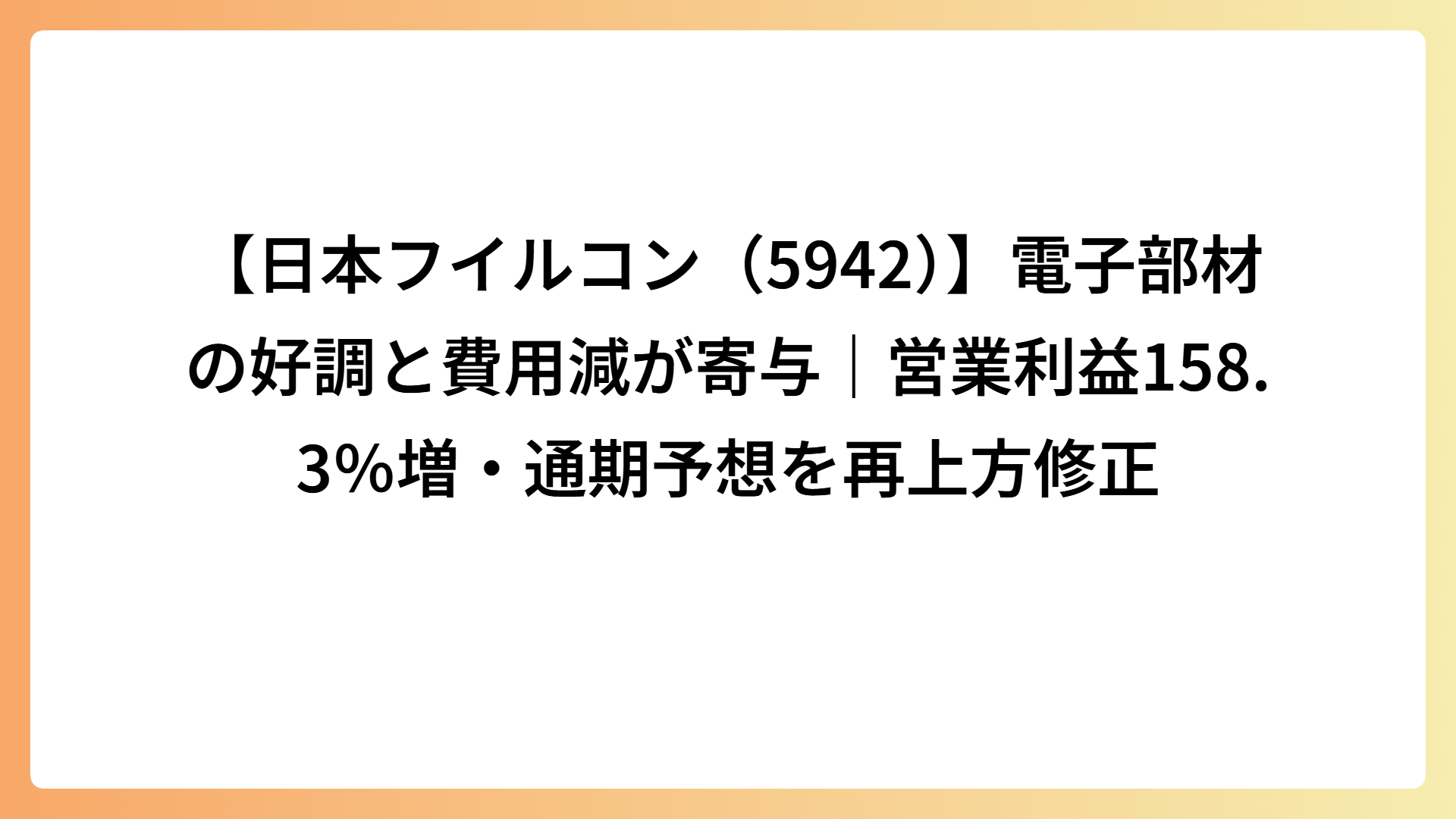 【日本フイルコン（5942）】電子部材の好調と費用減が寄与｜営業利益158.3％増・通期予想を再上方修正