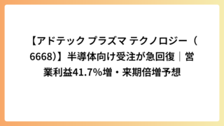 【アドテック プラズマ テクノロジー（6668）】半導体向け受注が急回復｜営業利益41.7％増・来期倍増予想